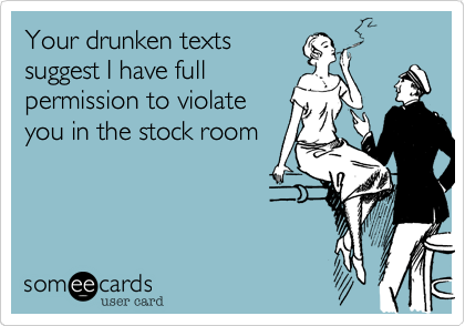 Your drunken texts
suggest I have full
permission to violate
you in the stock room