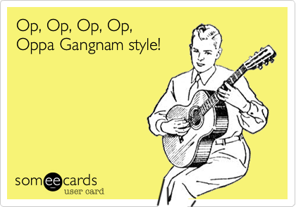 Op, Op, Op, Op,
Oppa Gangnam style!
