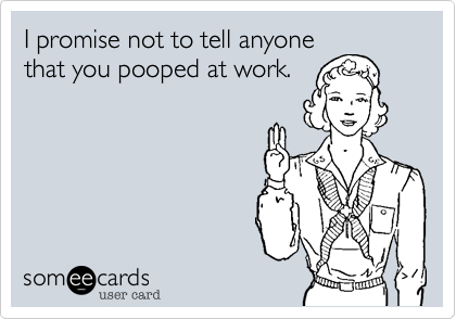 I promise not to tell anyone
that you pooped at work.