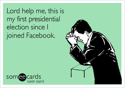 Lord help me, this is
my first presidential
election since I
joined Facebook.