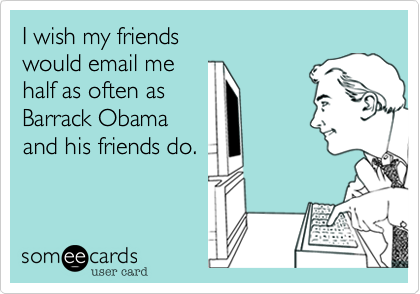 I wish my friends
would email me
half as often as
Barrack Obama
and his friends do.