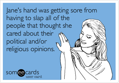 Jane's hand was getting sore from having to slap all of the
people that thought she
cared about their
political and/or
religious opinions.