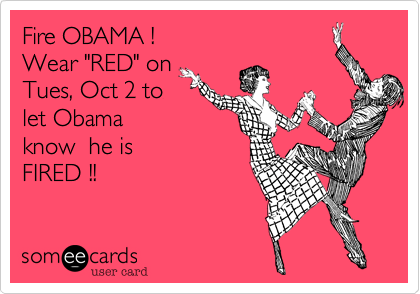 Fire OBAMA ! 
Wear "RED" on
Tues, Oct 2 to
let Obama
know  he is 
FIRED !!