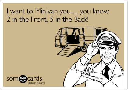 I want to Minivan you...... you know  2 in the Front, 5 in the Back!