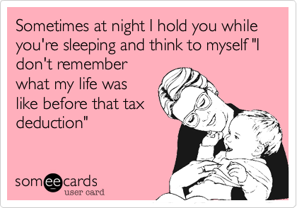 Sometimes at night I hold you while you're sleeping and think to myself "I don't remember
what my life was
like before that tax
deduction" 