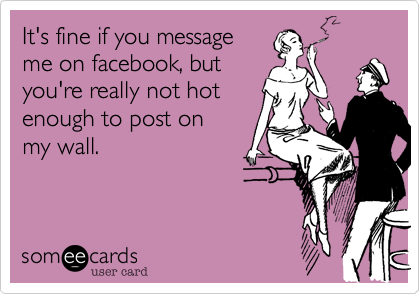It's fine if you message 
me on facebook, but
you're really not hot
enough to post on 
my wall.