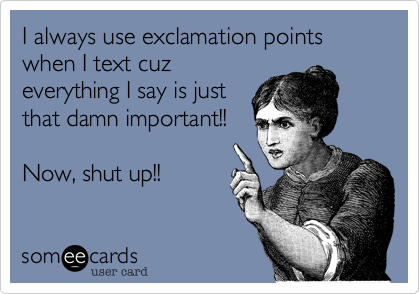 I always use exclamation points when I text cuz
everything I say is just
that damn important!!

Now, shut up!!