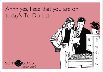 Ahhh yes, I see that you are on today's To Do List. 