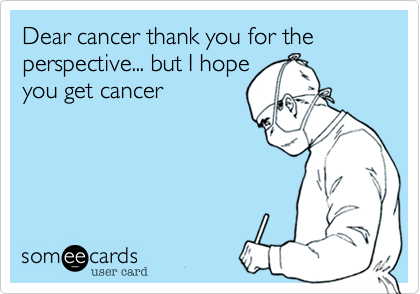 Dear cancer thank you for the  perspective... but I hope
you get cancer