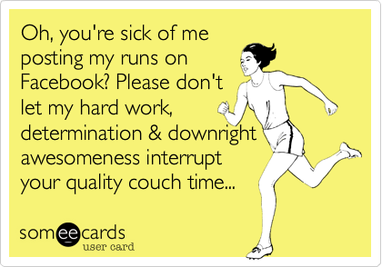 Oh, you're sick of meposting my runs onFacebook? Please don'tlet my hard work,determination & downrightawesomeness interruptyour quality couch time...