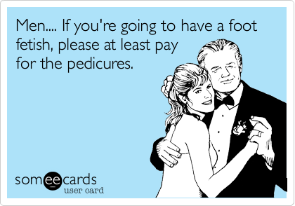 Men.... If you're going to have a foot fetish, please at least pay
for the pedicures.