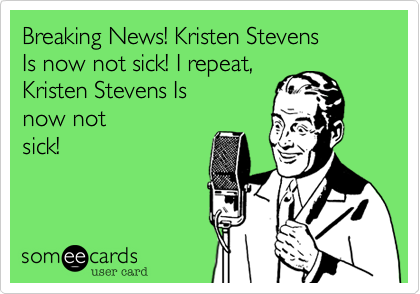 Breaking News! Kristen Stevens 
Is now not sick! I repeat,
Kristen Stevens Is
now not
sick!
