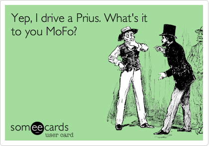 Yep, I drive a Prius. What's it
to you MoFo?