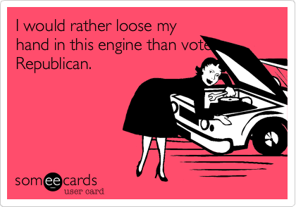 I would rather loose my
hand in this engine than vote
Republican.
