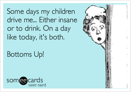 Some days my children
drive me... Either insane
or to drink. On a day
like today, it's both.

Bottoms Up!