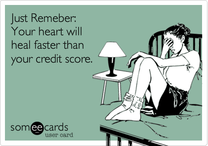 Just Remeber:
Your heart will
heal faster than
your credit score.