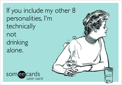 If you include my other 8
personalities, I'm
technically
not
drinking 
alone.
 