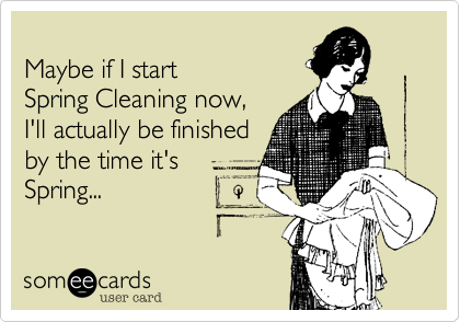 Maybe if I start         Spring Cleaning now, I'll actually be finished by the time it's Spring...