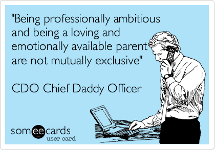 "Being professionally ambitious 
and being a loving and
emotionally available parent 
are not mutually exclusive"     

CDO Chief Daddy Officer