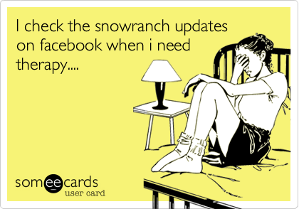 I check the snowranch updates
on facebook when i need
therapy....