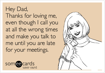 Hey Dad,
Thanks for loving me,
even though I call you
at all the wrong times
and make you talk to
me until you are late
for your meetings. 