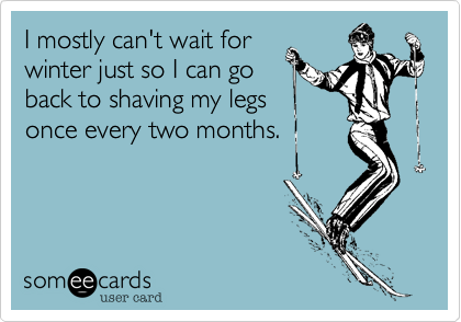 I mostly can't wait for
winter just so I can go
back to shaving my legs
once every two months.