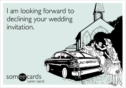 I am looking forward to
declining your wedding
invitation.