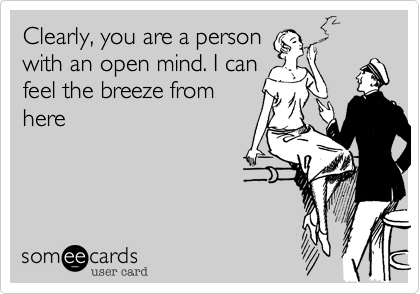 Clearly, you are a person
with an open mind. I can
feel the breeze from
here