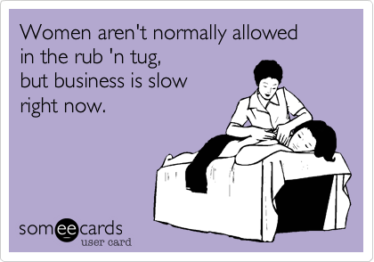 Women aren't normally allowed
in the rub 'n tug,
but business is slow
right now.