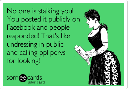 No one is stalking you!
You posted it publicly on
Facebook and people
responded! That's like
undressing in public
and calling ppl pervs
for looking! 