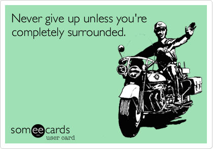 Never give up unless you're 
completely surrounded.