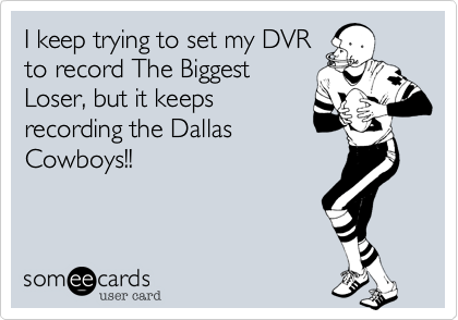 I keep trying to set my DVR
to record The Biggest
Loser, but it keeps
recording the Dallas
Cowboys!!