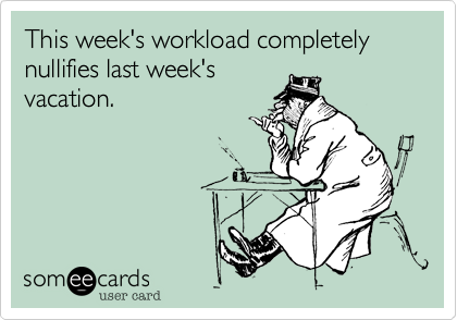 This week's workload completely nullifies last week's
vacation.