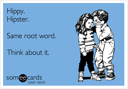 Hippy.
Hipster.

Same root word.

Think about it.