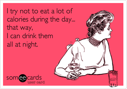 I try not to eat a lot of
calories during the day...
that way, 
I can drink them
all at night.