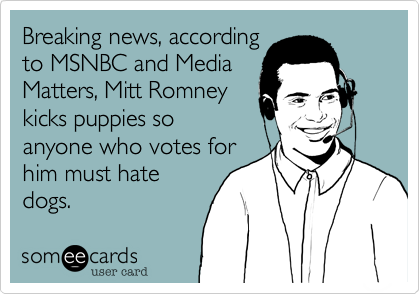 Breaking news, according
to MSNBC and Media
Matters, Mitt Romney
kicks puppies so
anyone who votes for
him must hate
dogs.