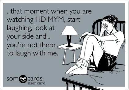 ...that moment when you are
watching HDIMYM, start
laughing, look at
your side and...
you're not there
to laugh with me. 