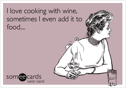 I love cooking with wine,
sometimes I even add it to
food....