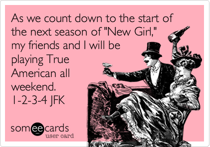 As we count down to the start of the next season of "New Girl,"
my friends and I will be
playing True
American all
weekend. 
1-2-3-4 JFK