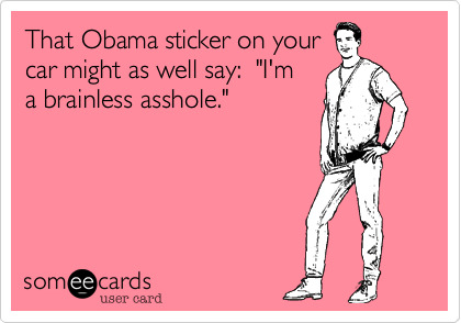 That Obama sticker on your 
car might as well say:  "I'm
a brainless asshole."