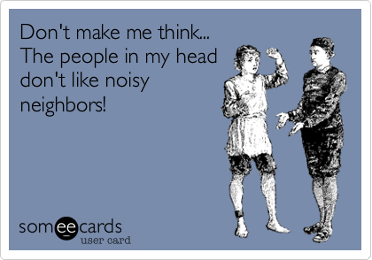Don't make me think...
The people in my head
don't like noisy
neighbors!