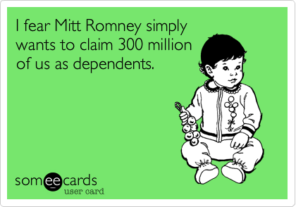 I fear Mitt Romney simply
wants to claim 300 million
of us as dependents.