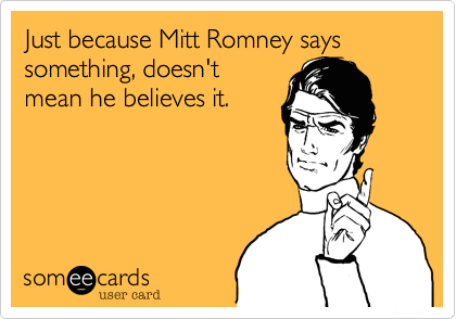 Just because Mitt Romney says something, doesn't
mean he believes it.