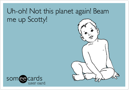 Uh-oh! Not this planet again! Beam me up Scotty!