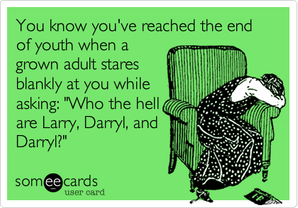 You know you've reached the end of youth when a 
grown adult stares 
blankly at you while 
asking: "Who the hell
are Larry, Darryl, and
Darryl?"