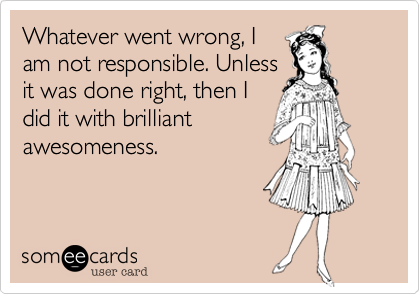 Whatever went wrong, I
am not responsible. Unless
it was done right, then I
did it with brilliant
awesomeness.