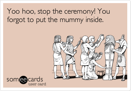 Yoo hoo, stop the ceremony! You forgot to put the mummy inside.