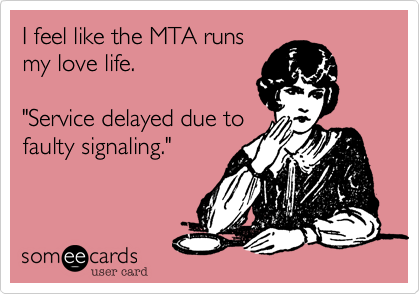 I feel like the MTA runs
my love life. 

"Service delayed due to
faulty signaling."