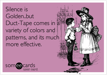 Silence is
Golden..but
Duct-Tape comes in a
variety of colors and
patterns, and its much
more effective. 