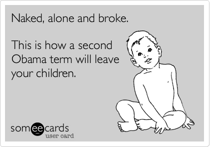 Naked, alone and broke.

This is how a second 
Obama term will leave
your children.